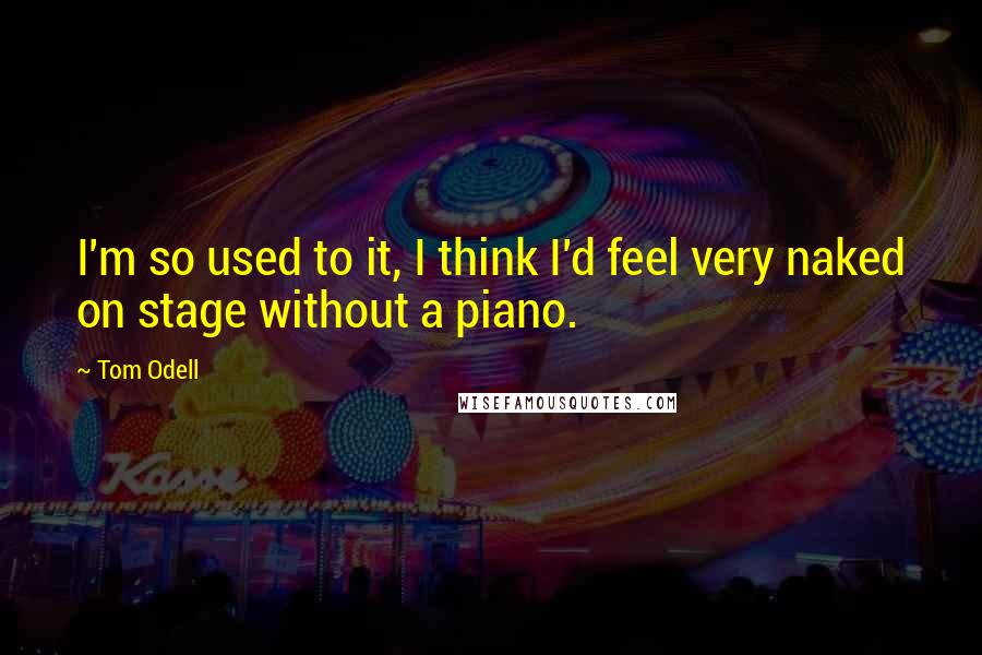 Tom Odell Quotes: I'm so used to it, I think I'd feel very naked on stage without a piano.