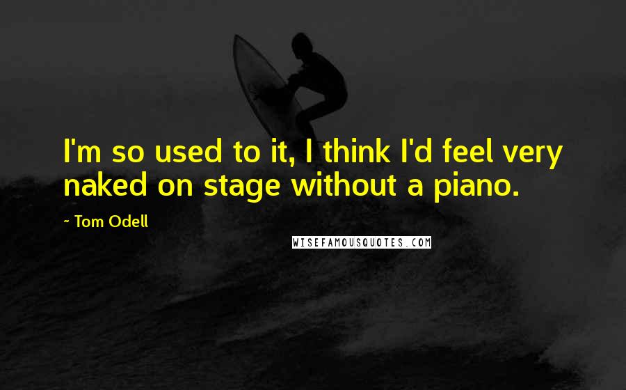 Tom Odell Quotes: I'm so used to it, I think I'd feel very naked on stage without a piano.