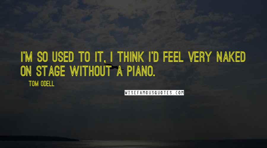 Tom Odell Quotes: I'm so used to it, I think I'd feel very naked on stage without a piano.