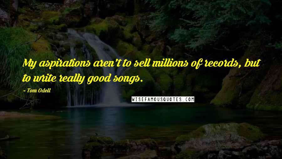 Tom Odell Quotes: My aspirations aren't to sell millions of records, but to write really good songs.