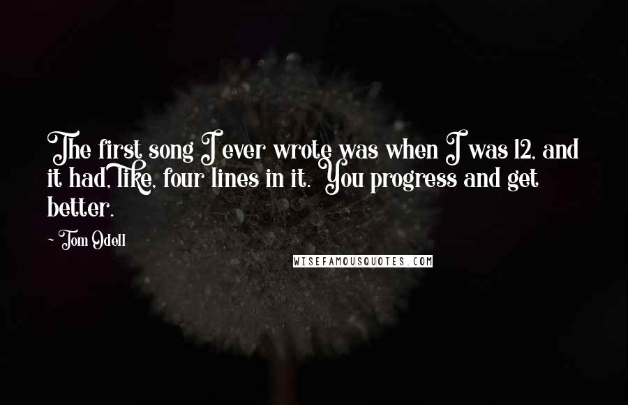 Tom Odell Quotes: The first song I ever wrote was when I was 12, and it had, like, four lines in it. You progress and get better.