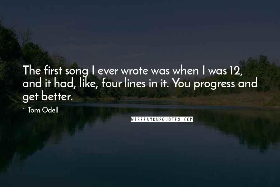 Tom Odell Quotes: The first song I ever wrote was when I was 12, and it had, like, four lines in it. You progress and get better.