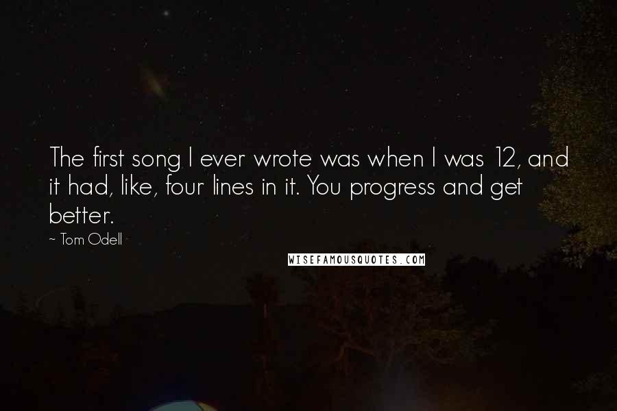 Tom Odell Quotes: The first song I ever wrote was when I was 12, and it had, like, four lines in it. You progress and get better.