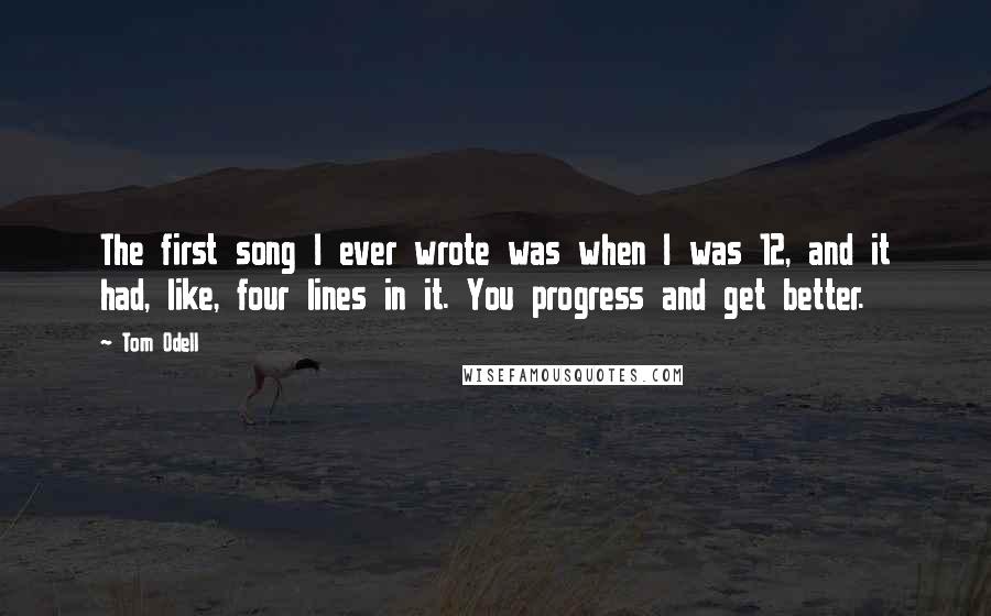 Tom Odell Quotes: The first song I ever wrote was when I was 12, and it had, like, four lines in it. You progress and get better.