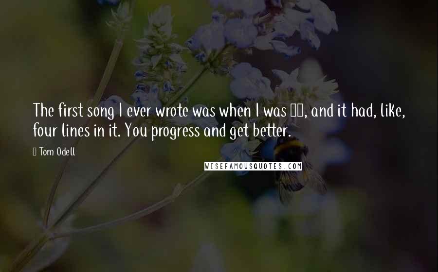 Tom Odell Quotes: The first song I ever wrote was when I was 12, and it had, like, four lines in it. You progress and get better.