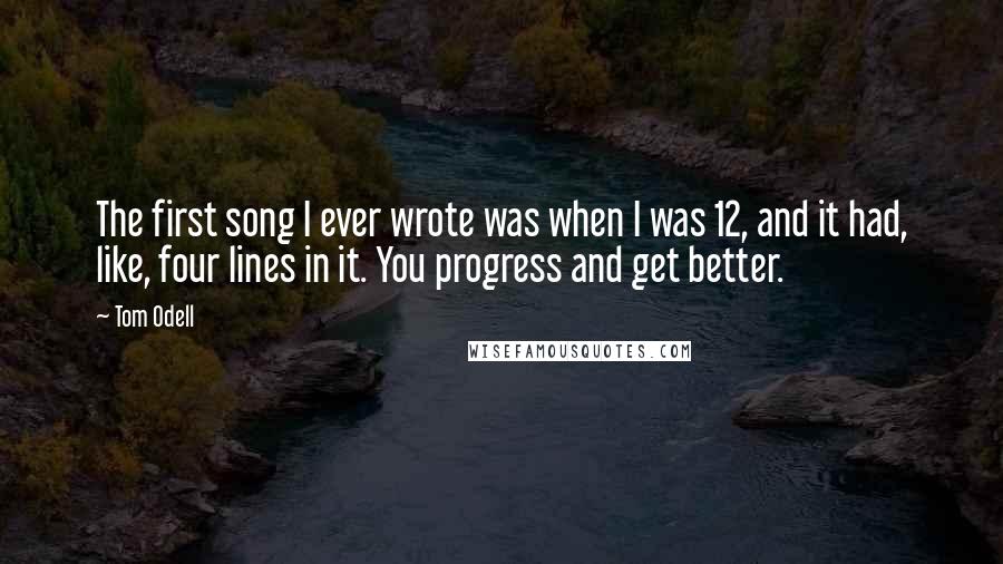 Tom Odell Quotes: The first song I ever wrote was when I was 12, and it had, like, four lines in it. You progress and get better.