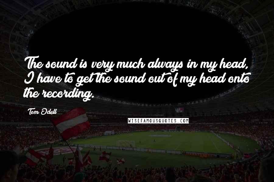 Tom Odell Quotes: The sound is very much always in my head, I have to get the sound out of my head onto the recording.