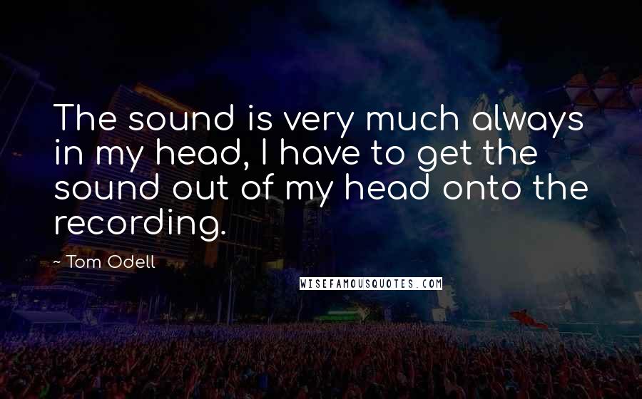 Tom Odell Quotes: The sound is very much always in my head, I have to get the sound out of my head onto the recording.