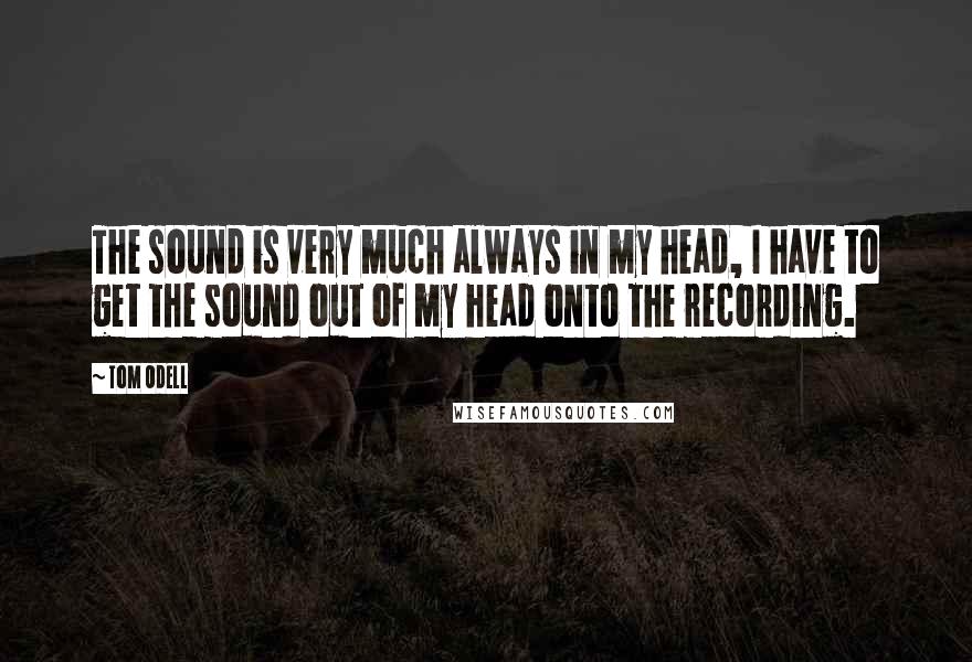 Tom Odell Quotes: The sound is very much always in my head, I have to get the sound out of my head onto the recording.