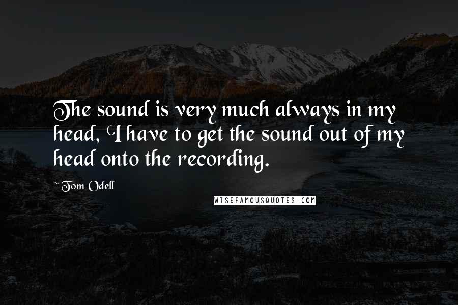 Tom Odell Quotes: The sound is very much always in my head, I have to get the sound out of my head onto the recording.