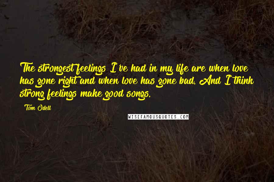 Tom Odell Quotes: The strongest feelings I've had in my life are when love has gone right and when love has gone bad. And I think strong feelings make good songs.