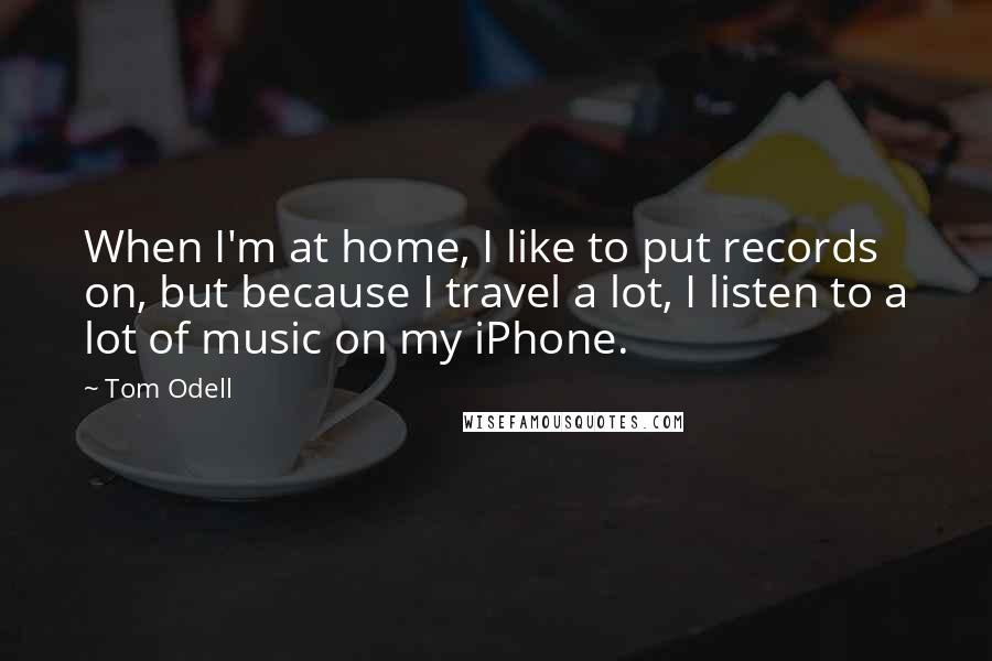 Tom Odell Quotes: When I'm at home, I like to put records on, but because I travel a lot, I listen to a lot of music on my iPhone.