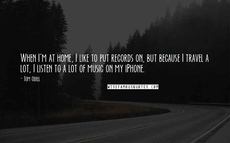 Tom Odell Quotes: When I'm at home, I like to put records on, but because I travel a lot, I listen to a lot of music on my iPhone.