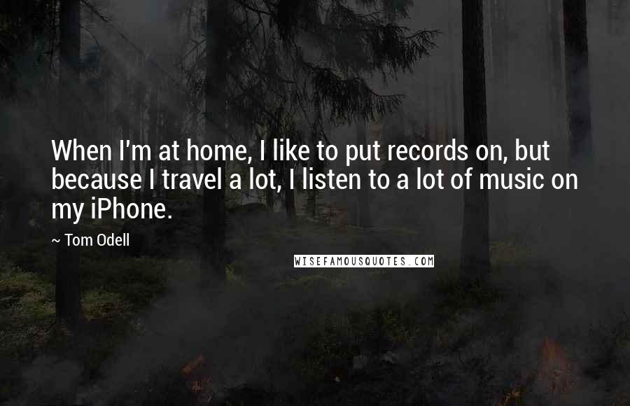Tom Odell Quotes: When I'm at home, I like to put records on, but because I travel a lot, I listen to a lot of music on my iPhone.