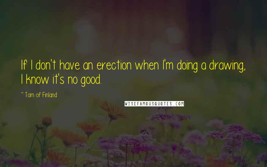 Tom Of Finland Quotes: If I don't have an erection when I'm doing a drawing, I know it's no good.