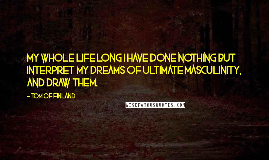 Tom Of Finland Quotes: My whole life long I have done nothing but interpret my dreams of ultimate masculinity, and draw them.