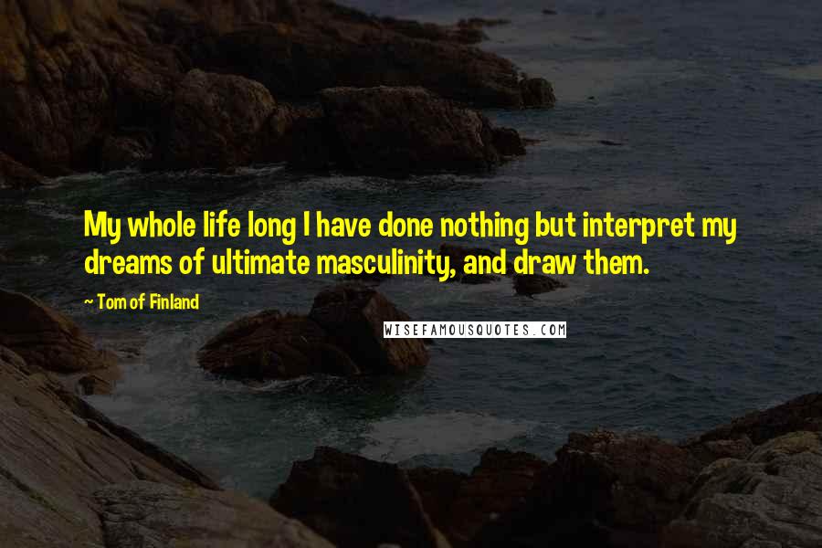Tom Of Finland Quotes: My whole life long I have done nothing but interpret my dreams of ultimate masculinity, and draw them.