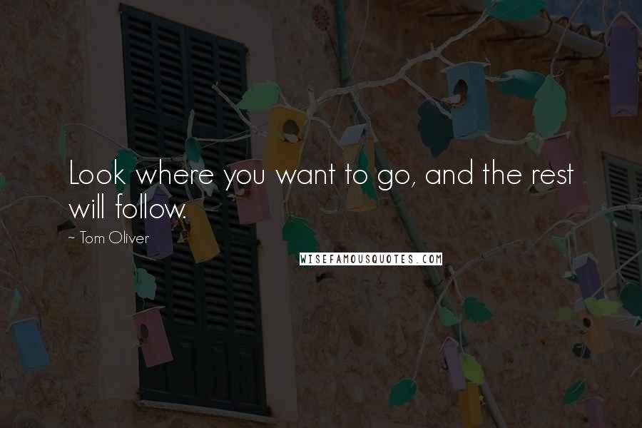 Tom Oliver Quotes: Look where you want to go, and the rest will follow.