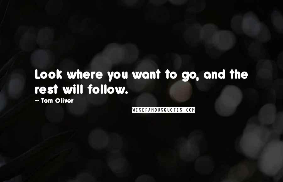 Tom Oliver Quotes: Look where you want to go, and the rest will follow.