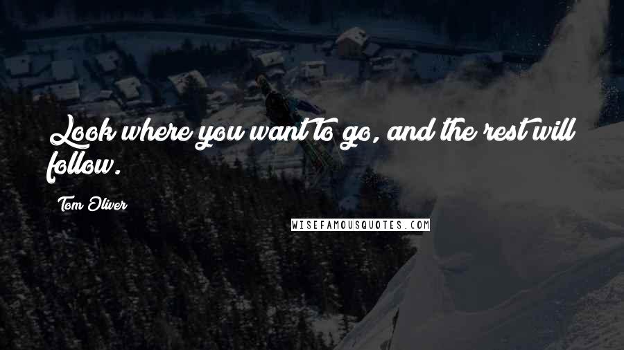 Tom Oliver Quotes: Look where you want to go, and the rest will follow.