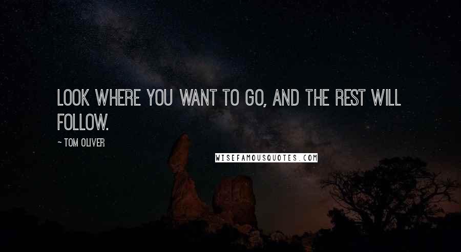 Tom Oliver Quotes: Look where you want to go, and the rest will follow.