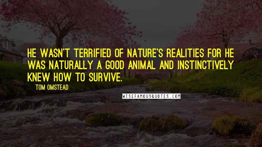 Tom Omstead Quotes: He wasn't terrified of nature's realities for he was naturally a good animal and instinctively knew how to survive.