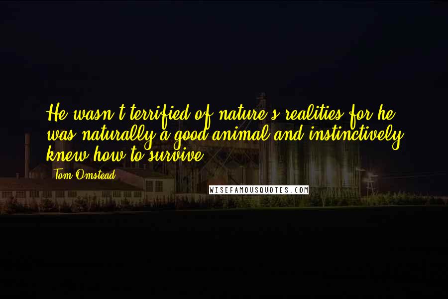 Tom Omstead Quotes: He wasn't terrified of nature's realities for he was naturally a good animal and instinctively knew how to survive.