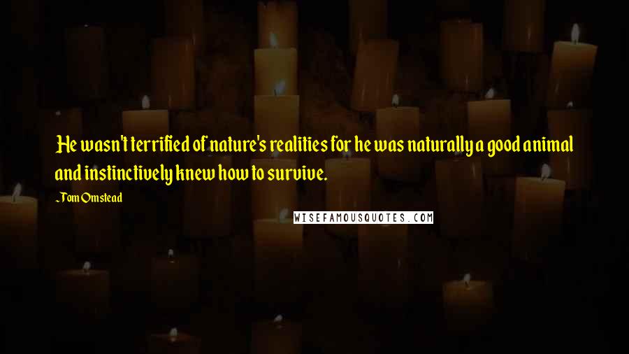 Tom Omstead Quotes: He wasn't terrified of nature's realities for he was naturally a good animal and instinctively knew how to survive.