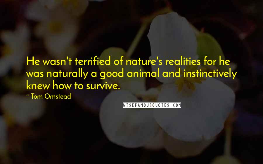 Tom Omstead Quotes: He wasn't terrified of nature's realities for he was naturally a good animal and instinctively knew how to survive.