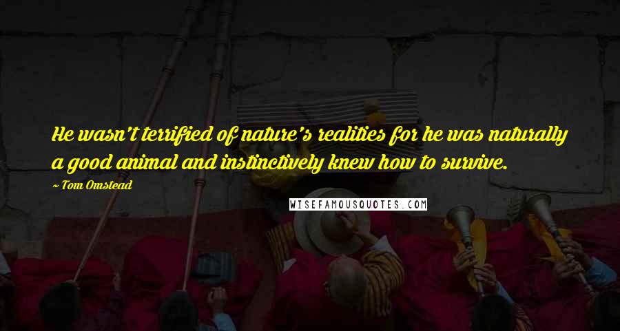 Tom Omstead Quotes: He wasn't terrified of nature's realities for he was naturally a good animal and instinctively knew how to survive.