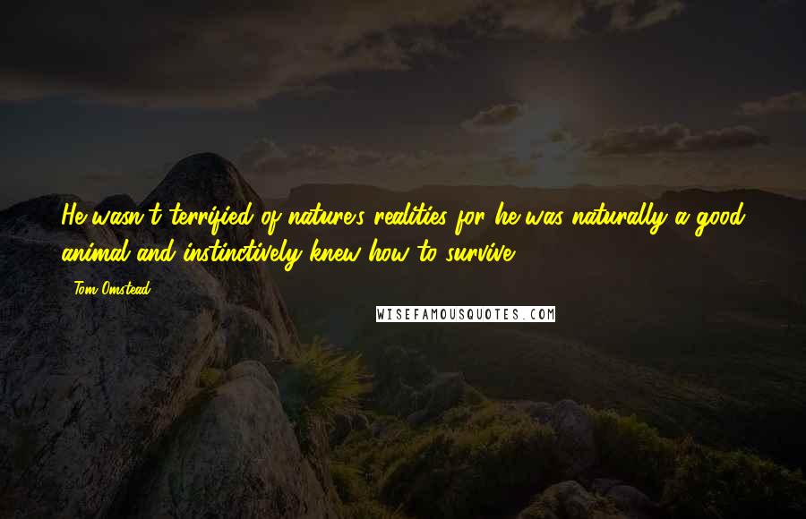 Tom Omstead Quotes: He wasn't terrified of nature's realities for he was naturally a good animal and instinctively knew how to survive.