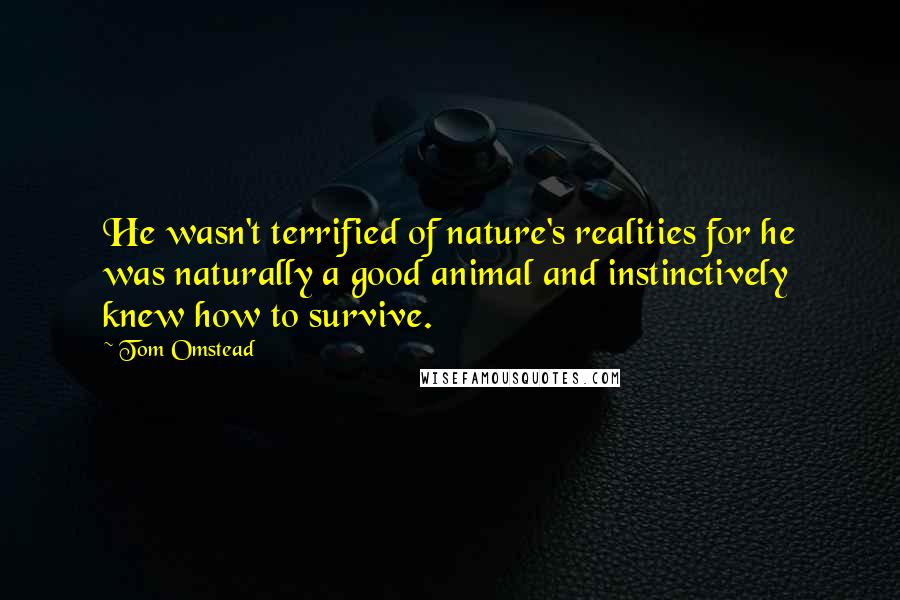 Tom Omstead Quotes: He wasn't terrified of nature's realities for he was naturally a good animal and instinctively knew how to survive.