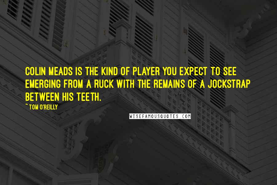 Tom O'Reilly Quotes: Colin Meads is the kind of player you expect to see emerging from a ruck with the remains of a jockstrap between his teeth.