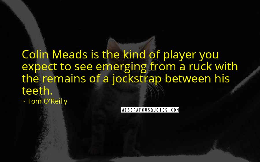 Tom O'Reilly Quotes: Colin Meads is the kind of player you expect to see emerging from a ruck with the remains of a jockstrap between his teeth.