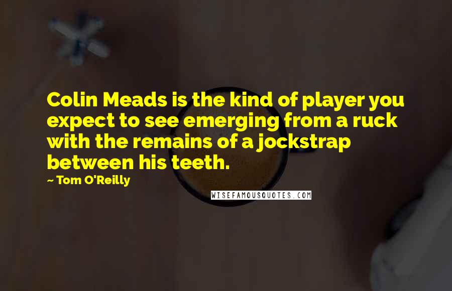 Tom O'Reilly Quotes: Colin Meads is the kind of player you expect to see emerging from a ruck with the remains of a jockstrap between his teeth.