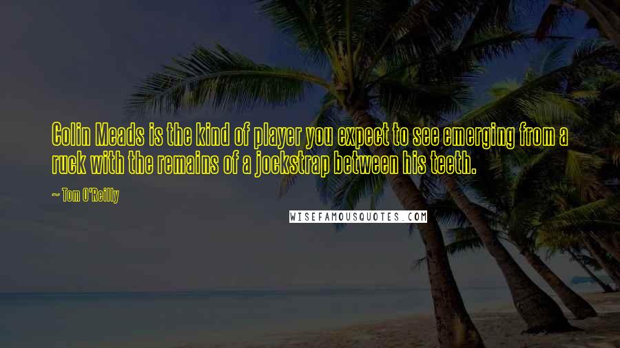Tom O'Reilly Quotes: Colin Meads is the kind of player you expect to see emerging from a ruck with the remains of a jockstrap between his teeth.