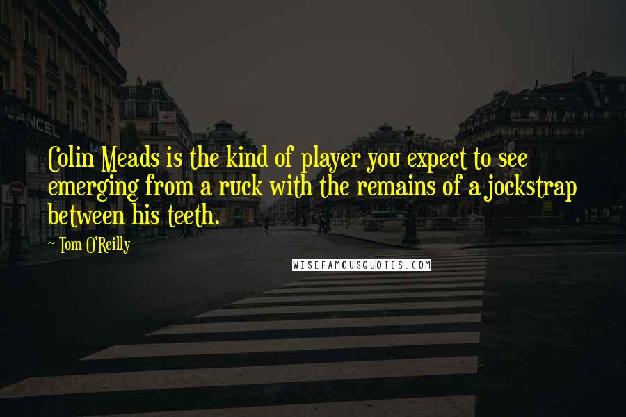 Tom O'Reilly Quotes: Colin Meads is the kind of player you expect to see emerging from a ruck with the remains of a jockstrap between his teeth.