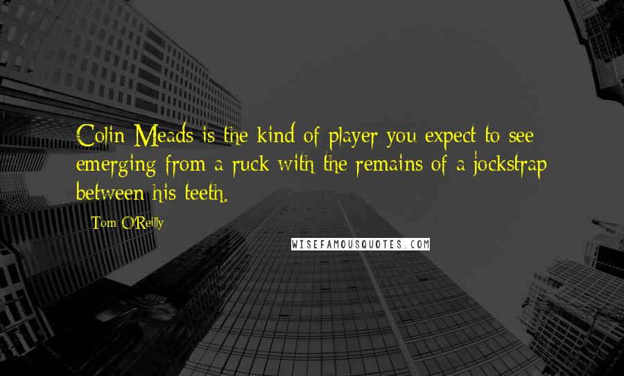 Tom O'Reilly Quotes: Colin Meads is the kind of player you expect to see emerging from a ruck with the remains of a jockstrap between his teeth.