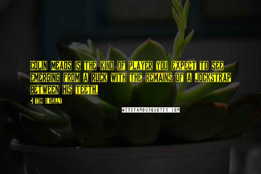 Tom O'Reilly Quotes: Colin Meads is the kind of player you expect to see emerging from a ruck with the remains of a jockstrap between his teeth.