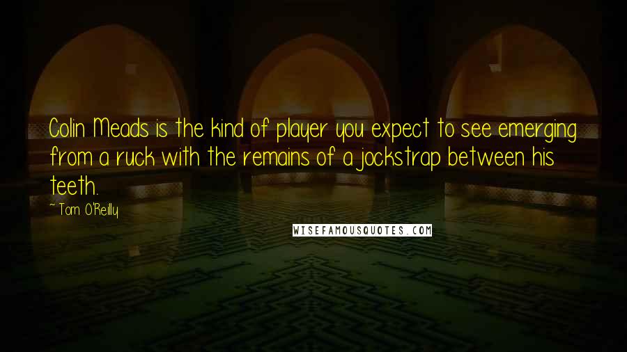 Tom O'Reilly Quotes: Colin Meads is the kind of player you expect to see emerging from a ruck with the remains of a jockstrap between his teeth.