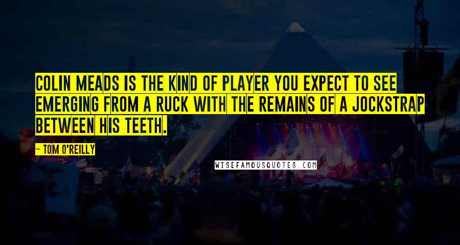 Tom O'Reilly Quotes: Colin Meads is the kind of player you expect to see emerging from a ruck with the remains of a jockstrap between his teeth.