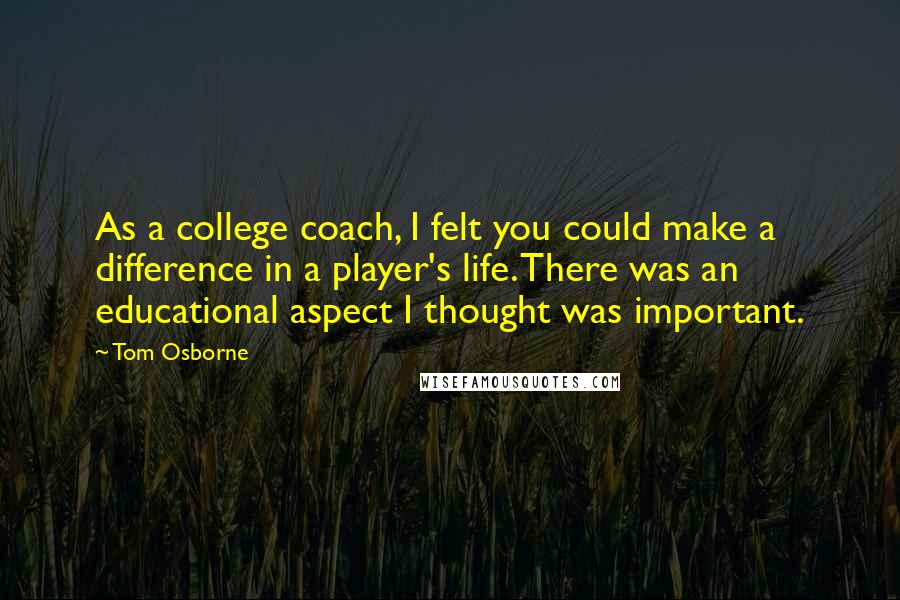 Tom Osborne Quotes: As a college coach, I felt you could make a difference in a player's life. There was an educational aspect I thought was important.