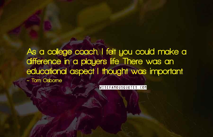 Tom Osborne Quotes: As a college coach, I felt you could make a difference in a player's life. There was an educational aspect I thought was important.