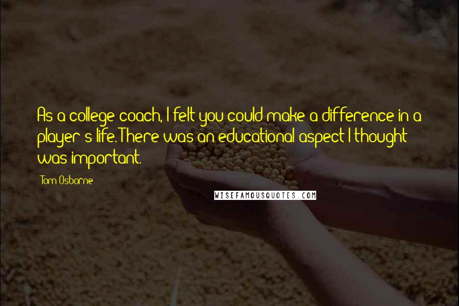 Tom Osborne Quotes: As a college coach, I felt you could make a difference in a player's life. There was an educational aspect I thought was important.
