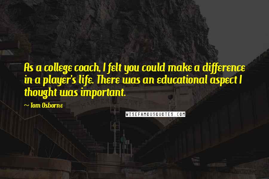Tom Osborne Quotes: As a college coach, I felt you could make a difference in a player's life. There was an educational aspect I thought was important.