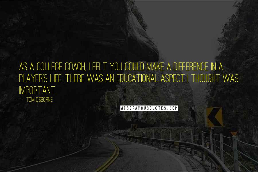 Tom Osborne Quotes: As a college coach, I felt you could make a difference in a player's life. There was an educational aspect I thought was important.