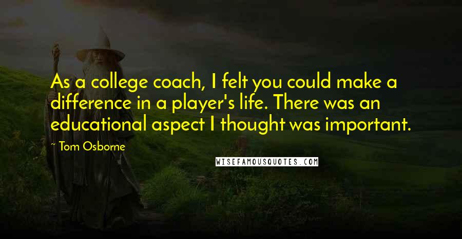 Tom Osborne Quotes: As a college coach, I felt you could make a difference in a player's life. There was an educational aspect I thought was important.