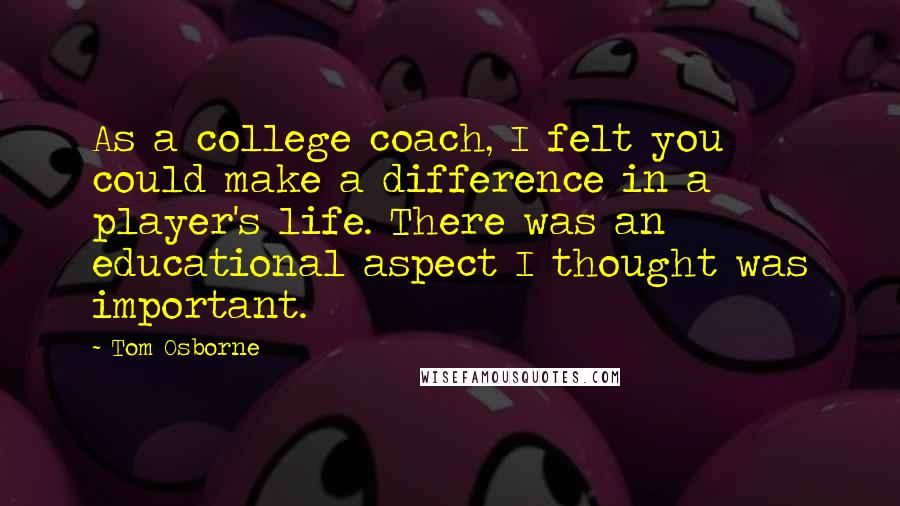 Tom Osborne Quotes: As a college coach, I felt you could make a difference in a player's life. There was an educational aspect I thought was important.