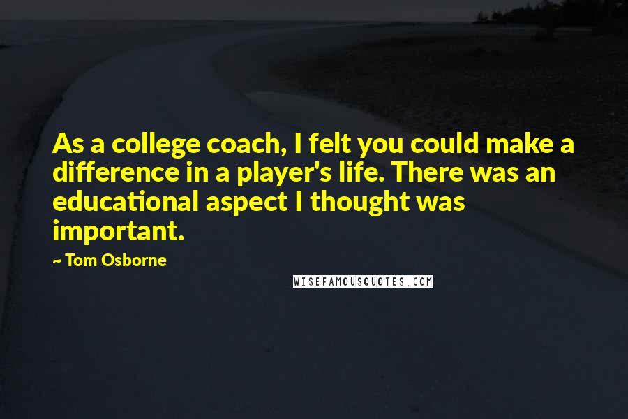 Tom Osborne Quotes: As a college coach, I felt you could make a difference in a player's life. There was an educational aspect I thought was important.