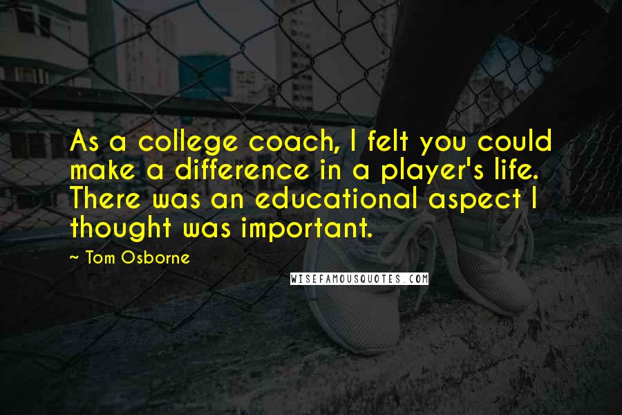 Tom Osborne Quotes: As a college coach, I felt you could make a difference in a player's life. There was an educational aspect I thought was important.